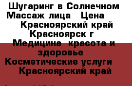 Шугаринг в Солнечном!Массаж лица › Цена ­ 500 - Красноярский край, Красноярск г. Медицина, красота и здоровье » Косметические услуги   . Красноярский край